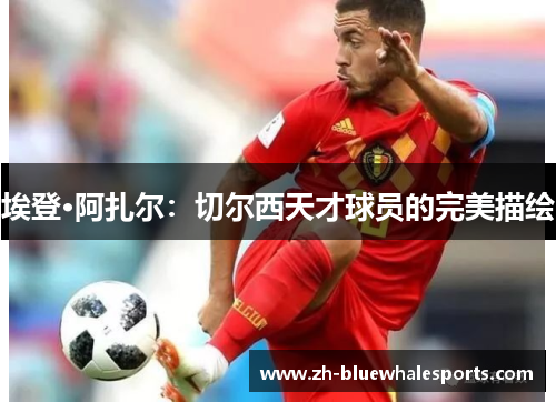 埃登·阿扎尔：切尔西天才球员的完美描绘