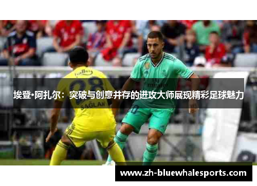 埃登·阿扎尔：突破与创意并存的进攻大师展现精彩足球魅力