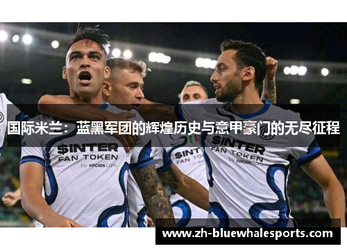 国际米兰：蓝黑军团的辉煌历史与意甲豪门的无尽征程