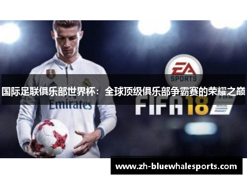 国际足联俱乐部世界杯：全球顶级俱乐部争霸赛的荣耀之巅