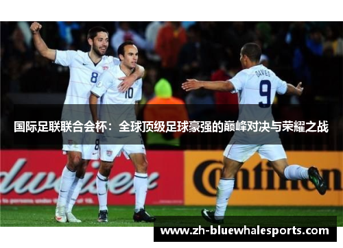 国际足联联合会杯：全球顶级足球豪强的巅峰对决与荣耀之战