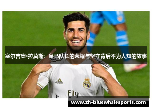 塞尔吉奥·拉莫斯：皇马队长的荣耀与坚守背后不为人知的故事