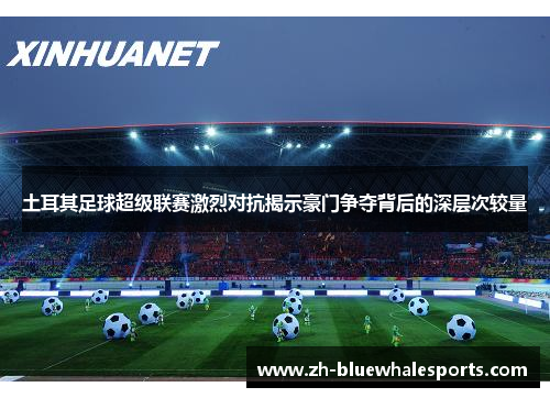 土耳其足球超级联赛激烈对抗揭示豪门争夺背后的深层次较量