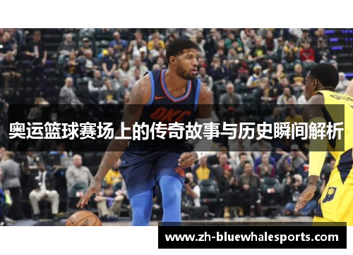 奥运篮球赛场上的传奇故事与历史瞬间解析