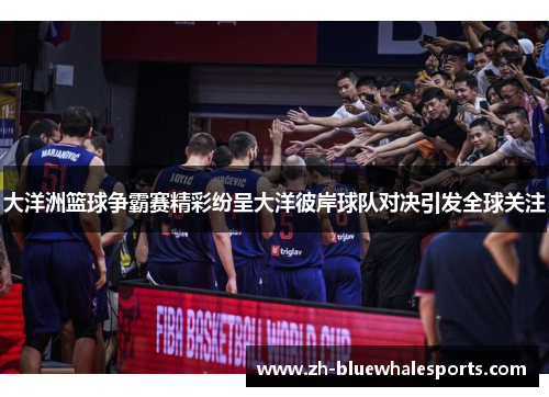 大洋洲篮球争霸赛精彩纷呈大洋彼岸球队对决引发全球关注