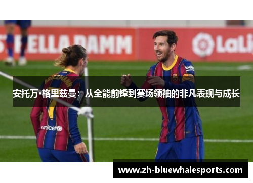 安托万·格里兹曼：从全能前锋到赛场领袖的非凡表现与成长