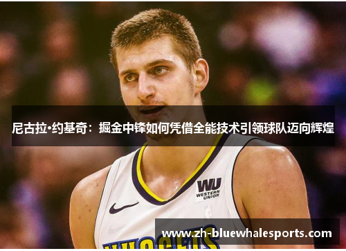 尼古拉·约基奇：掘金中锋如何凭借全能技术引领球队迈向辉煌