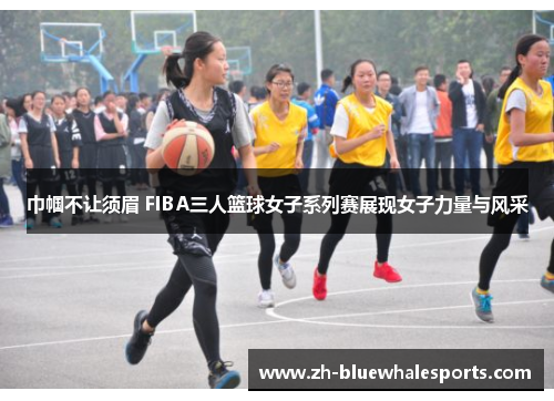 巾帼不让须眉 FIBA三人篮球女子系列赛展现女子力量与风采