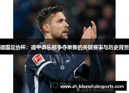 德国足协杯：德甲俱乐部争夺荣誉的关键赛事与历史背景