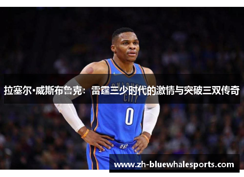 拉塞尔·威斯布鲁克：雷霆三少时代的激情与突破三双传奇