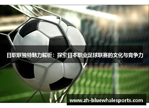 日职联独特魅力解析：探索日本职业足球联赛的文化与竞争力