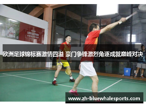 欧洲足球锦标赛激情四溢 豪门争锋激烈角逐成就巅峰对决