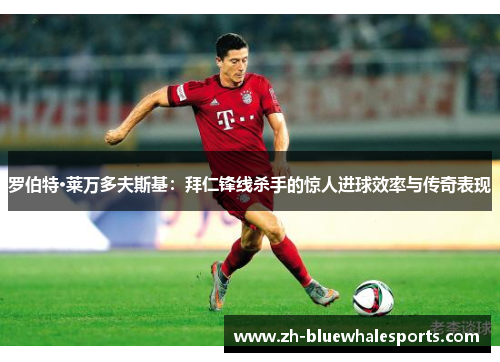 罗伯特·莱万多夫斯基：拜仁锋线杀手的惊人进球效率与传奇表现
