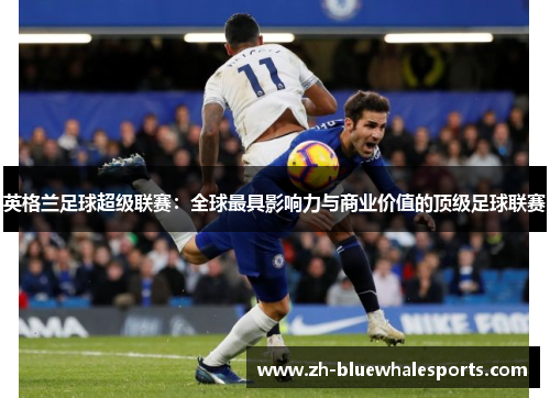 英格兰足球超级联赛：全球最具影响力与商业价值的顶级足球联赛