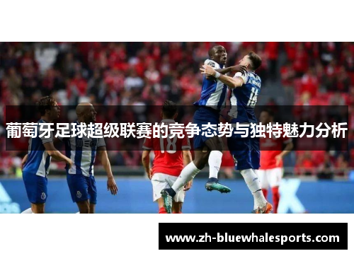 葡萄牙足球超级联赛的竞争态势与独特魅力分析