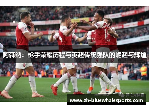 阿森纳：枪手荣耀历程与英超传统强队的崛起与辉煌