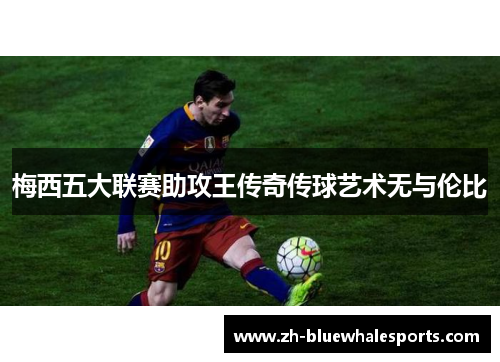 梅西五大联赛助攻王传奇传球艺术无与伦比