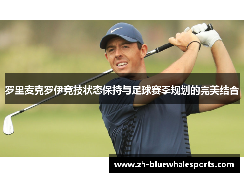 罗里麦克罗伊竞技状态保持与足球赛季规划的完美结合