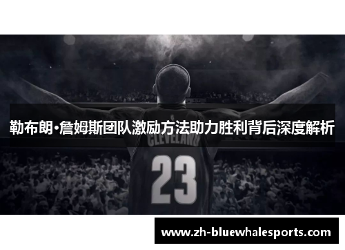 勒布朗·詹姆斯团队激励方法助力胜利背后深度解析