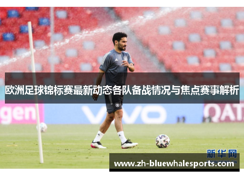 欧洲足球锦标赛最新动态各队备战情况与焦点赛事解析