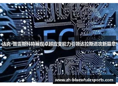 达克·普雷斯科特展现卓越应变能力引领达拉斯进攻新篇章
