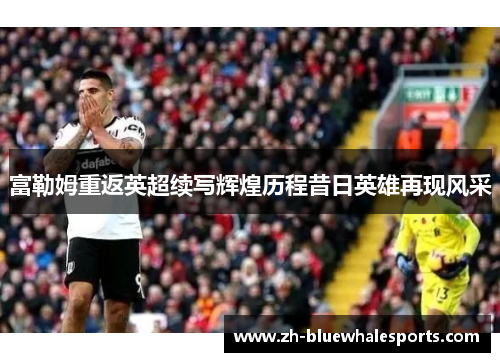 富勒姆重返英超续写辉煌历程昔日英雄再现风采