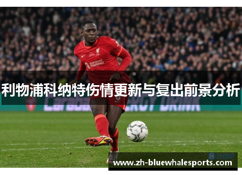 利物浦科纳特伤情更新与复出前景分析