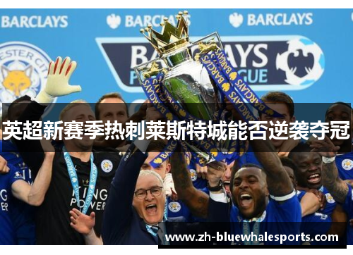 英超新赛季热刺莱斯特城能否逆袭夺冠