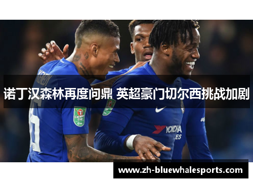 诺丁汉森林再度问鼎 英超豪门切尔西挑战加剧