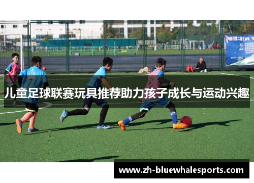 儿童足球联赛玩具推荐助力孩子成长与运动兴趣