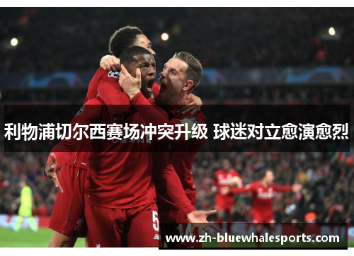 利物浦切尔西赛场冲突升级 球迷对立愈演愈烈
