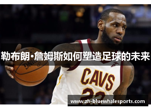 勒布朗·詹姆斯如何塑造足球的未来
