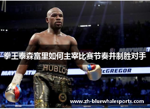 拳王泰森富里如何主宰比赛节奏并制胜对手