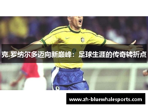 克.罗纳尔多迈向新巅峰：足球生涯的传奇转折点