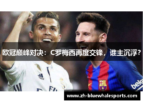 欧冠巅峰对决：C罗梅西再度交锋，谁主沉浮？